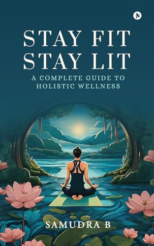 Stay Fit; Stay Lit : A complete guide to holistic wellness