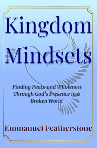 Kingdom Mindsets : Finding Peace, Wholeness, and Purpose Through God’s Presence in a Broken World