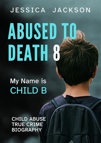 ABUSED TO DEATH 8 – MY NAME IS CHILD B: Child Abuse True Crime Biography – neglected and isolated during the coronavirus pandemic