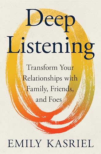 Deep Listening: Transform Your Relationships with Family, Friends, and Foes
