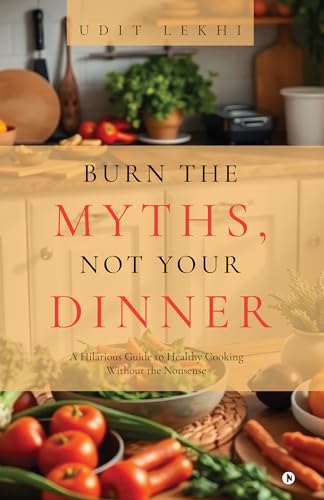Burn the Myths, Not Your Dinner : A Hilarious Guide to Healthy Cooking Without the Nonsense