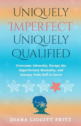 Uniquely Imperfect. Uniquely Qualified. : Overcome Adversity, Escape the Imperfection Mentality, and Journey from Self to Serve