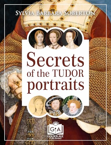 Secrets of the Tudor Portraits: Unveiling the Masterpieces of Holbein, the Horenbouts, Hilliard, and Others