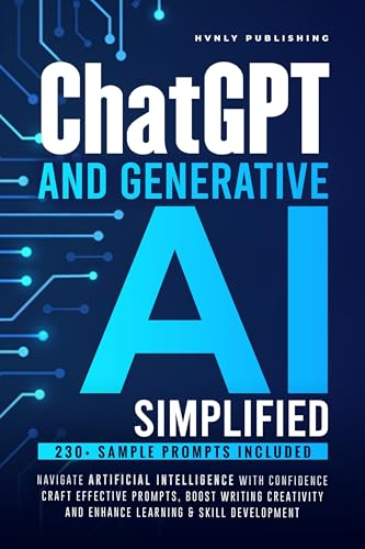 ChatGPT AND GENERATIVE AI SIMPLIFIED: NAVIGATE ARTIFICIAL INTELLIGENCE WITH CONFIDENCE, CRAFT EFFECTIVE PROMPTS, BOOST WRITING CREATIVITY AND ENHANCE LEARNING & SKILL DEVELOPMENT