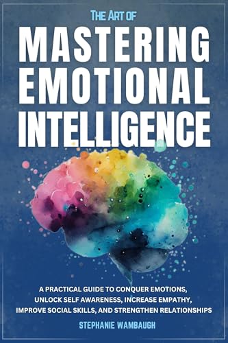 The Art Of Mastering Emotional Intelligence A Practical Guide To