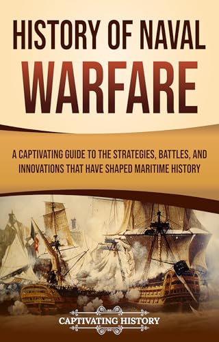 History of Naval Warfare: A Captivating Guide to the Strategies, Battles, and Innovations That Have Shaped Maritime History