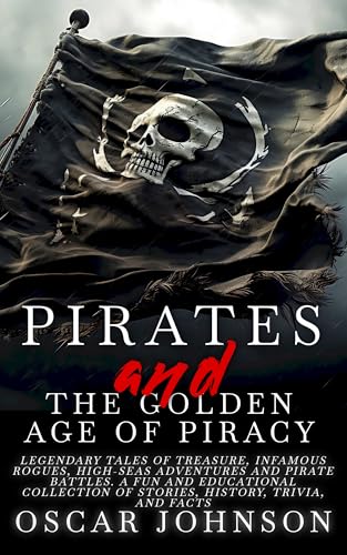 Pirates and the Golden Age of Piracy: Legendary Tales of Treasure, Infamous Rogues, High-Seas Adventures and Pirate Battles. A Fun and Educational Collection of Stories, History, Trivia, and Facts