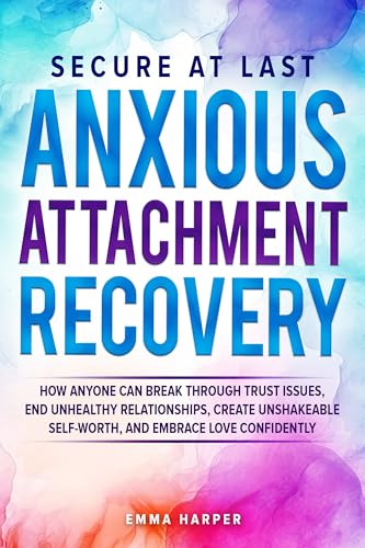 Secure at Last - Anxious Attachment Recovery: How Anyone Can Break Through Trust Issues, End Unhealthy Relationships, Create Unshakeable Self-Worth and Embrace Love Confidently