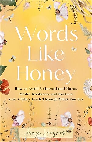 Words Like Honey: How to Avoid Unintentional Harm, Model Kindness, and Nurture Your Child's Faith Through What You Say