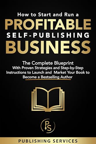 How to Start and Run a Profitable Self-Publishing Business: The Complete Blueprint With Proven Strategies and Step-By-Step Instructions to Launch and Market Your Book to Become a Bestselling Author