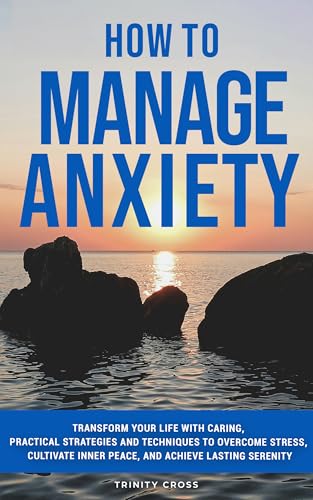 How to Manage Anxiety: Transform Your Life With Caring, Practical Strategies and Techniques to Overcome Stress, Cultivate Inner Peace and Achieve Lasting Serenity