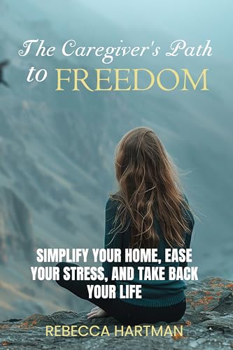 The Caregiver's Path to FREEDOM: Simplify Your Home, Ease Your Stress, and Take Back Your Life