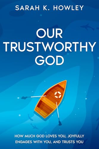 Our Trustworthy God: How Much God Loves You, Joyfully Engages with You, and Trusts You