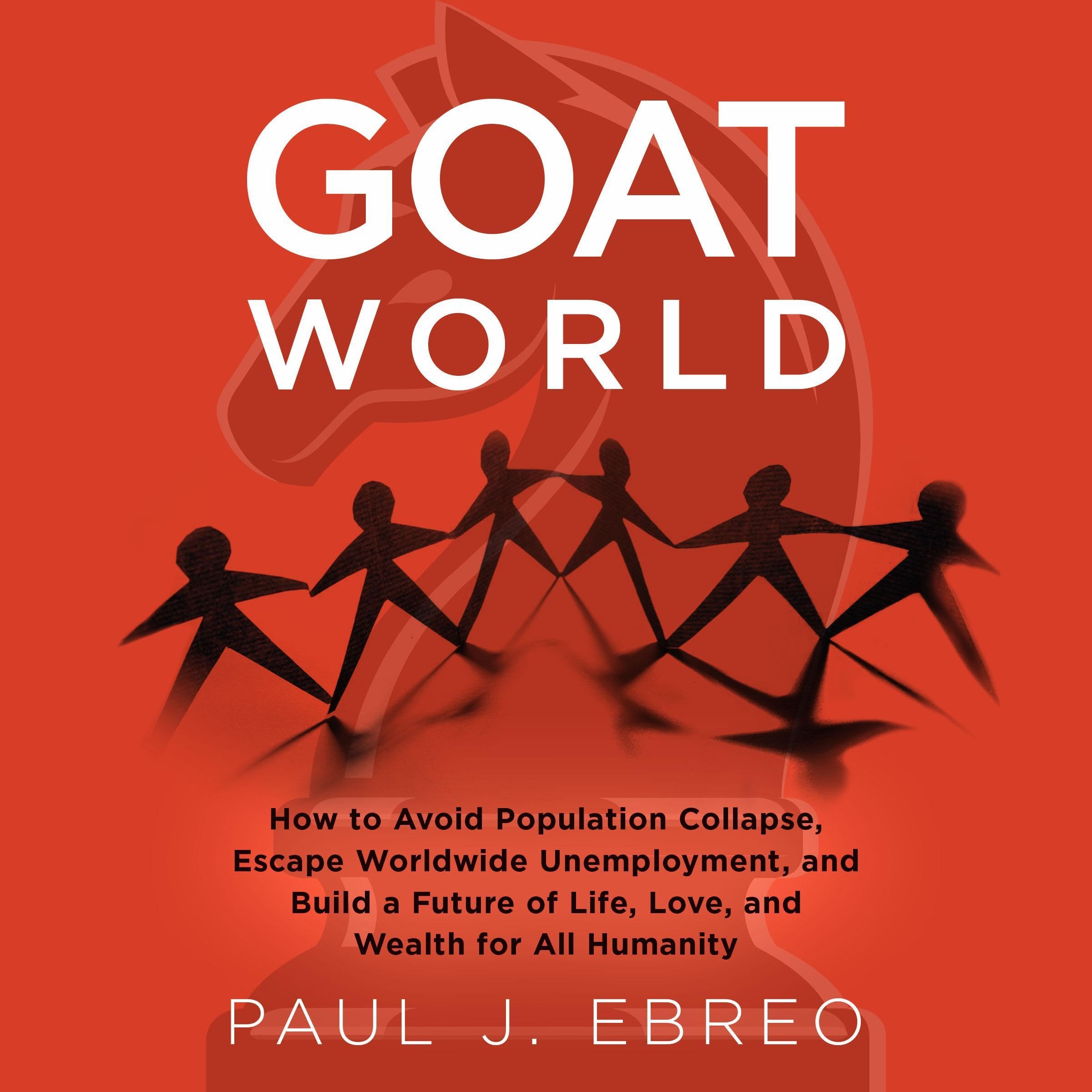 GOAT World: How to Avoid Population Collapse, Escape Worldwide Unemployment, and Build a Future of Life, Love, and Wealth for All Humanity