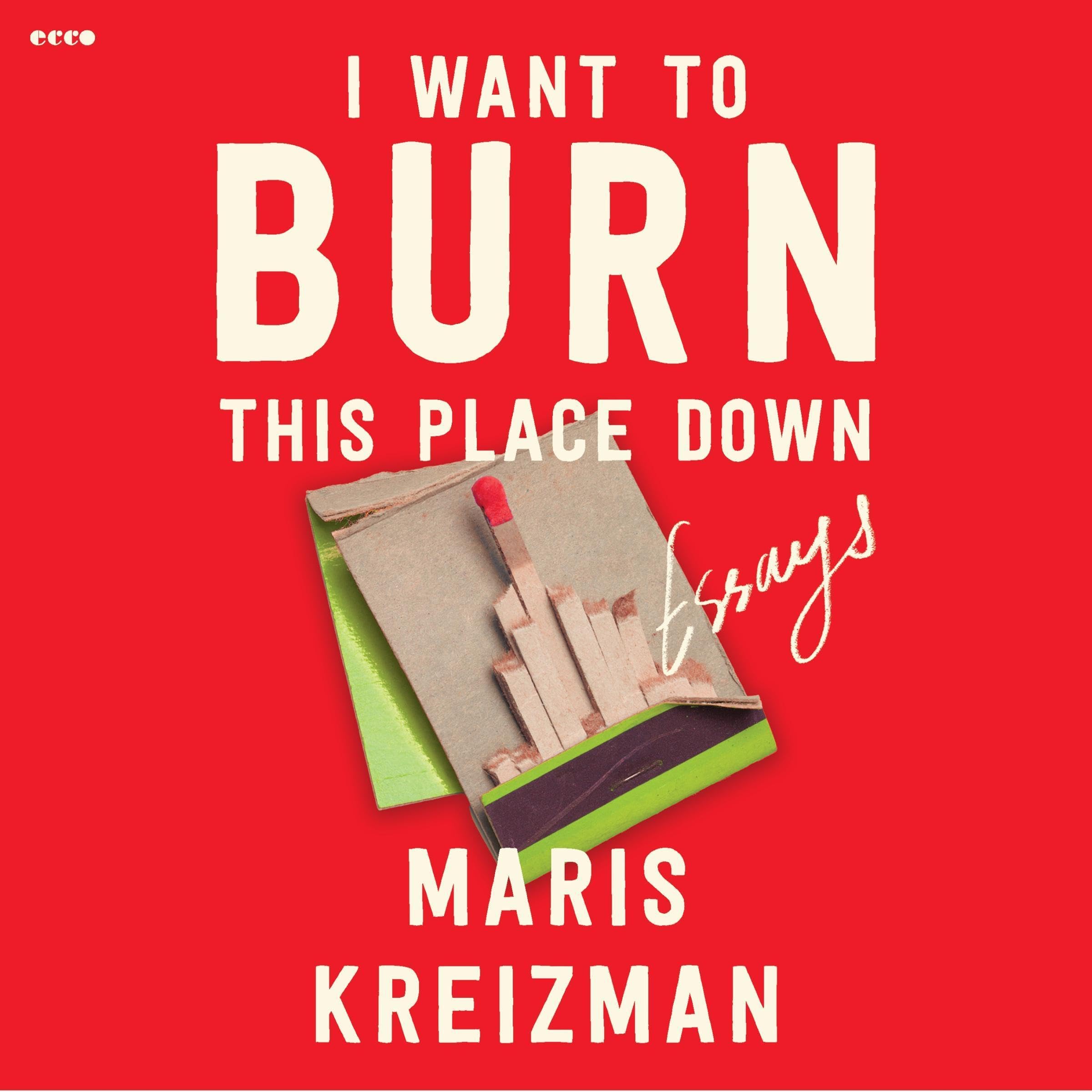 I Want to Burn This Place Down: Essays