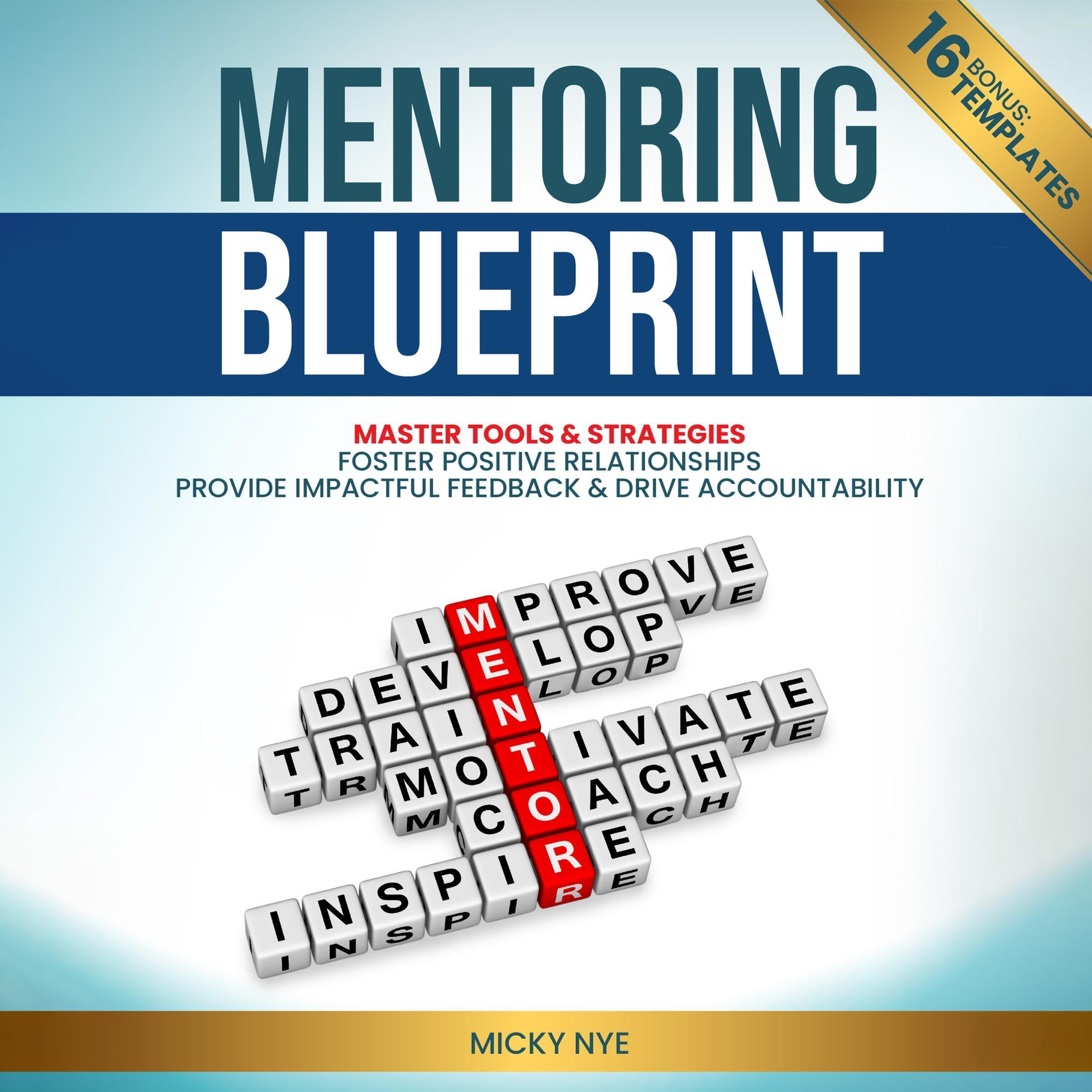 Mentoring Blueprint: Master Tools & Strategies. Foster Positive Relationships. Provide Impactful Feedback & Drive Accountability