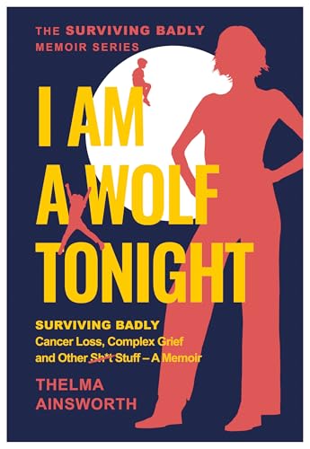 I Am A Wolf Tonight: Surviving Badly Cancer Loss, Complex Grief and Other Stuff - A Memoir