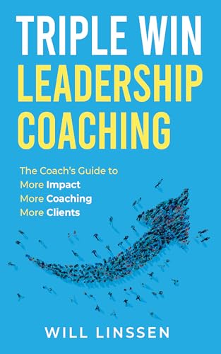 Triple Win Leadership Coaching : The Coach’s Guide to More Impact, More Coaching, and More Clients