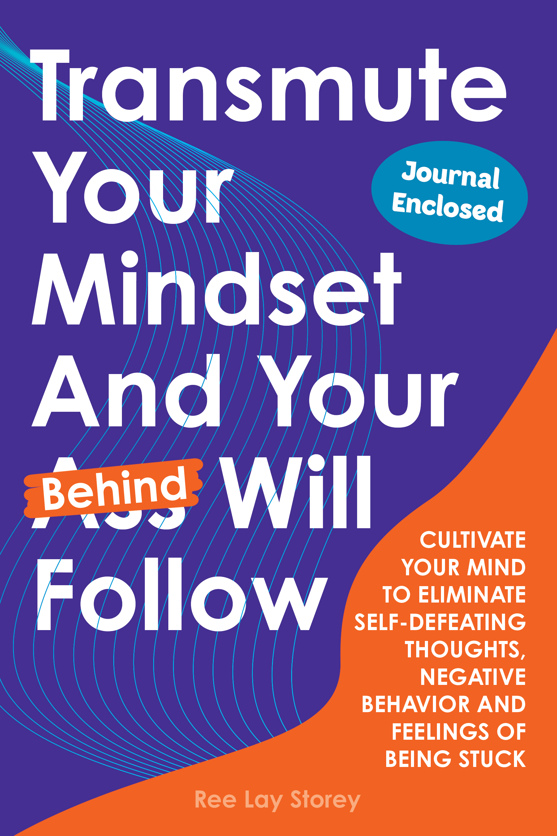 Transmute Your Mindset and Your Behind Will Follow: Cultivate Your Mind to Eliminate Self-Defeating Thoughts, Negative Behavior and Feelings of Being Stuck