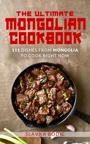 The Ultimate Mongolian Cookbook: 111 Dishes From Mongolia To Cook Right Now