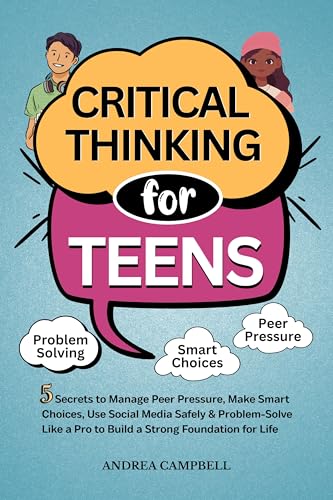 CRITICAL THINKING FOR TEENS: 5 Secrets to Manage Peer Pressure, Make Smart Choices, Use Social Media Safely & Problem-Solve like a Pro to Build a Strong Foundation for Life
