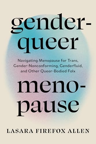 Genderqueer Menopause: Navigating Menopause for Trans, Gender-Nonconforming, Genderfluid, and Other Queer-Bodied Folx