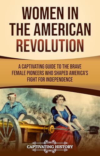 Women in the American Revolution: A Captivating Guide to the Brave Female Pioneers Who Shaped America’s Fight for Independence
