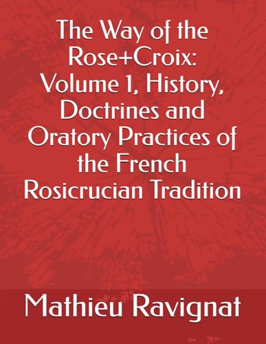 The Way of the Rose+Croix Volume 1: History, Doctrines and Oratory ...