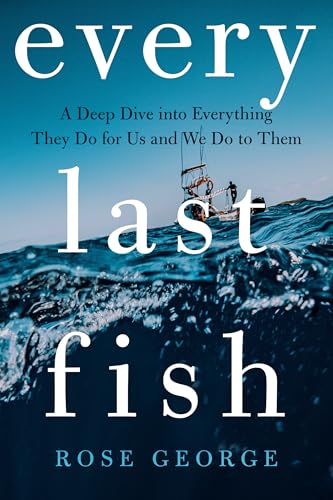 Every Last Fish: A Deep Dive into Everything They Do for Us and We Do to Them