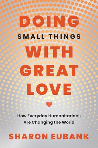 Doing Small Things with Great Love: How Everyday Humanitarians Are Changing the World