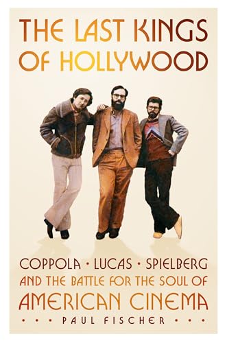The Last Kings of Hollywood: Coppola, Lucas, Spielberg―and the Battle for the Soul of American Cinema Book Cover