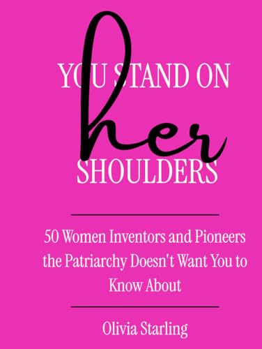 You Stand On Her Shoulders: 50 Women Inventors and Pioneers the Patriarchy Doesn't Want You to Know About.