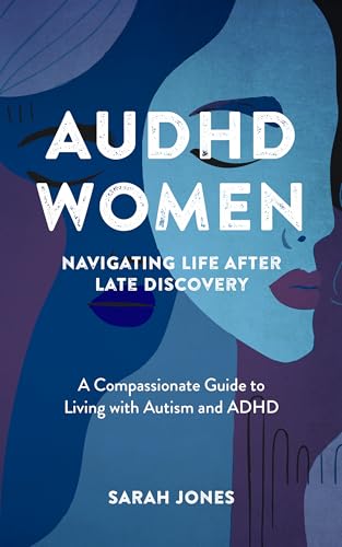 AuDHD Women: Navigating Life After Late Discovery: A Compassionate Guide to Living with Autism and ADHD