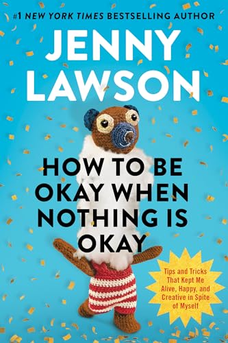 How to Be Okay When Nothing Is Okay: Tips and Tricks That Kept Me Alive, Happy, and Creative in Spite of Myself