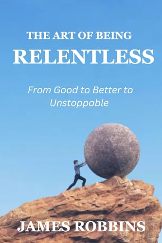Relentless Things THE ART OF BEING RELENTLESS: From Good to Better to Unstoppable by ...