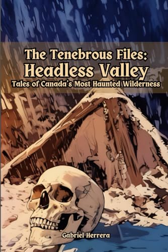 Tenebrous Files: Headless Valley: Tales of Canada’s Most Haunted Wilderness